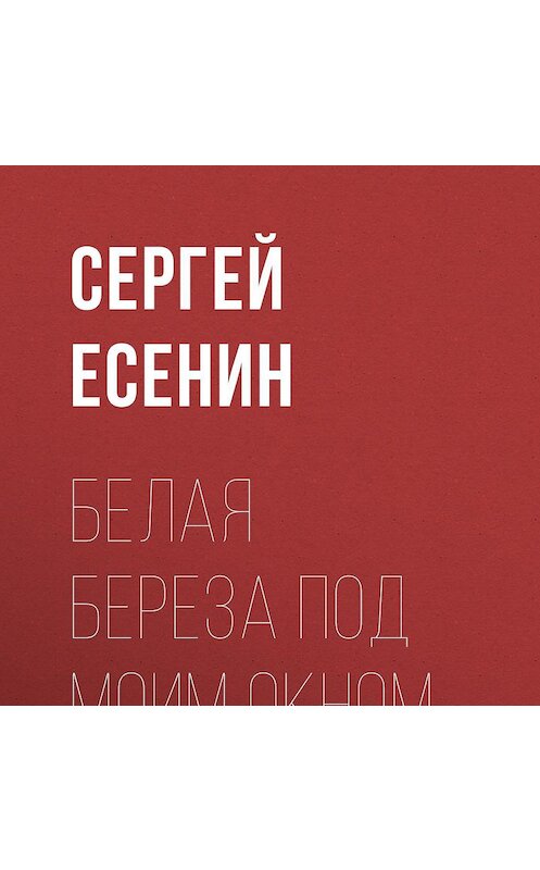 Обложка аудиокниги «Белая береза под моим окном…» автора Сергея Есенина.