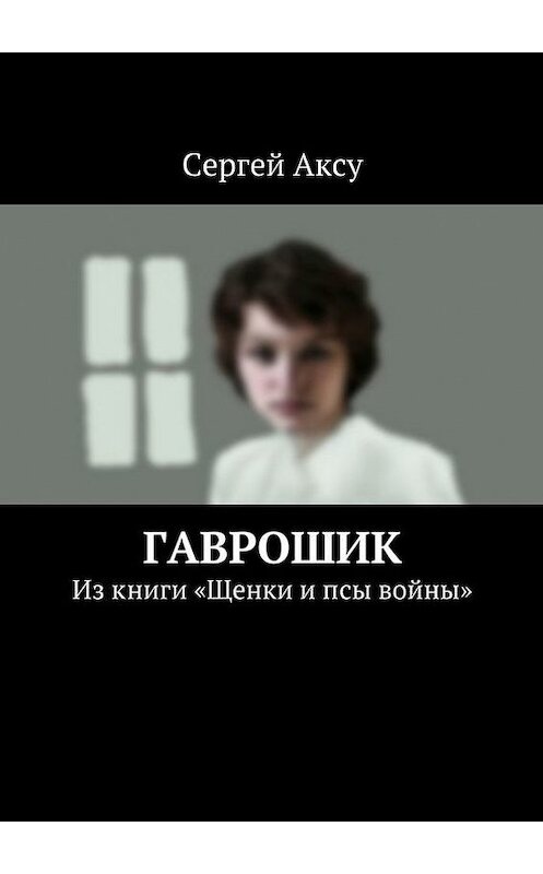 Обложка книги «Гаврошик. Из книги «Щенки и псы войны»» автора Сергей Аксу. ISBN 9785447499709.