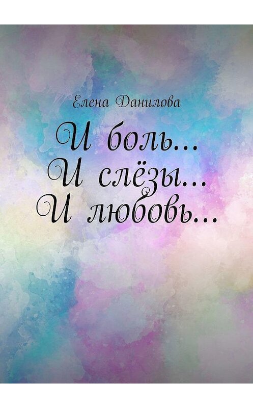 Обложка книги «И боль… И слёзы… И любовь…» автора Елены Даниловы. ISBN 9785449879363.