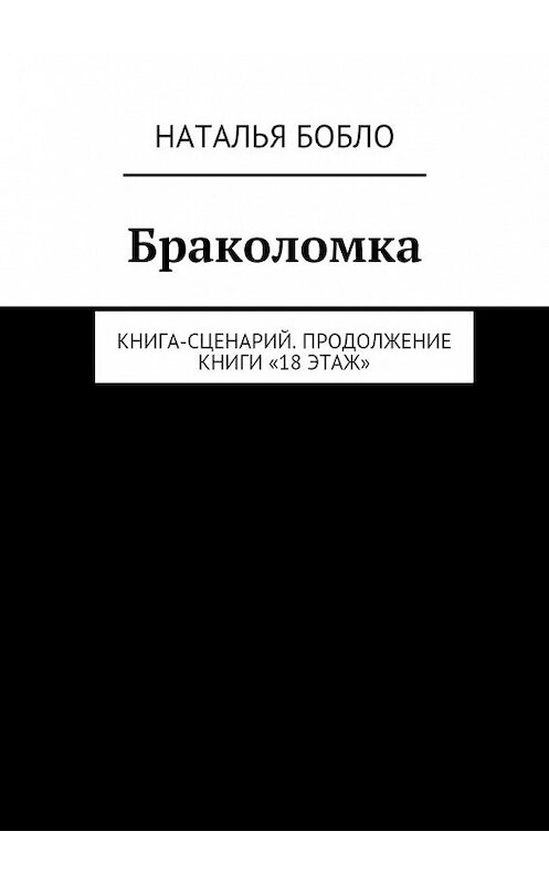 Обложка книги «Браколомка. Книга-сценарий. Продолжение книги «18 этаж»» автора Натальи Бобло. ISBN 9785448511882.