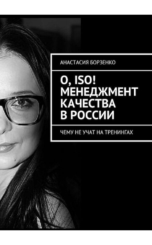 Обложка книги «О, ISO! Менеджмент качества в России. Чему не учат на тренингах» автора Анастасии Борзенко. ISBN 9785449011862.