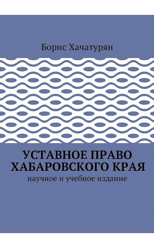 Обложка книги «Уставное право Хабаровского края. Научное и учебное издание» автора Бориса Хачатуряна. ISBN 9785448592157.