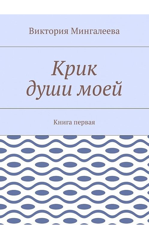 Обложка книги «Крик души моей. Книга первая» автора Виктории Мингалеевы. ISBN 9785448595189.