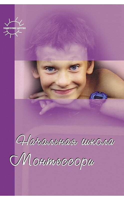 Обложка книги «Начальная школа Монтессори» автора Марии Монтессори, Сборника издание 2008 года. ISBN 9785971503828.