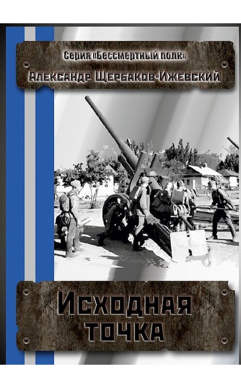 Обложка книги «Исходная точка. Серия «Бессмертный полк»» автора Александра Щербаков-Ижевския. ISBN 9785448500633.