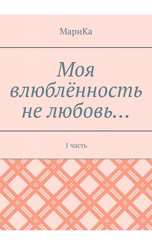 Обложка книги «Моя влюблённость не любовь… 1 часть» автора Марики. ISBN 9785449661166.