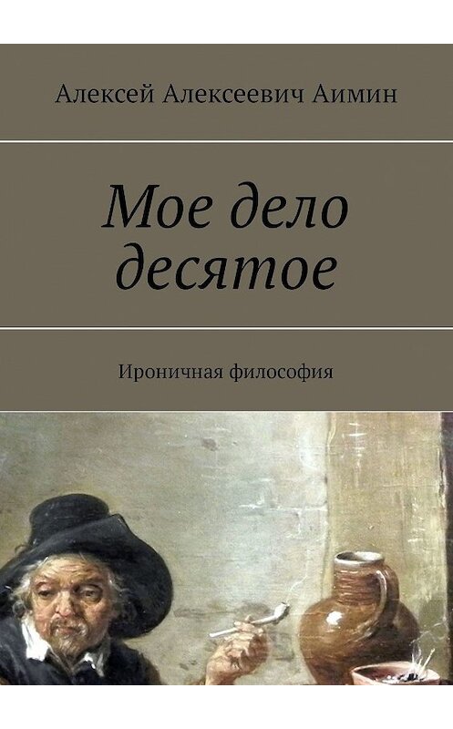 Обложка книги «Мое дело десятое. Ироничная философия» автора Алексея Аимина. ISBN 9785448534492.