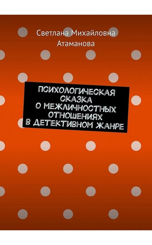 Обложка книги «Психологическая сказка о межличностных отношениях в детективном жанре» автора Светланы Атамановы. ISBN 9785005109262.