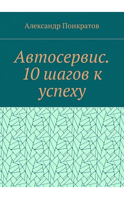 Обложка книги «Автосервис. 10 шагов к успеху» автора Александра Понкратова. ISBN 9785449007094.