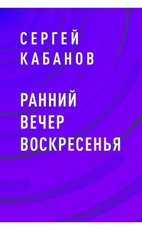 Обложка книги «Ранний вечер воскресенья» автора Сергея Кабанова.