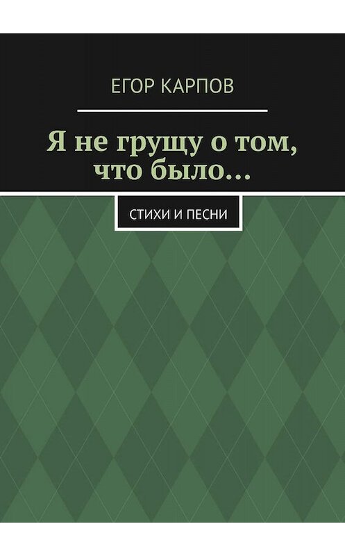 Обложка книги «Я не грущу о том, что было… Стихи и песни» автора Егора Карпова. ISBN 9785449390394.