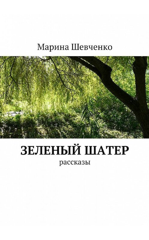 Обложка книги «Зеленый шатер. Рассказы» автора Мариной Шевченко. ISBN 9785449088994.