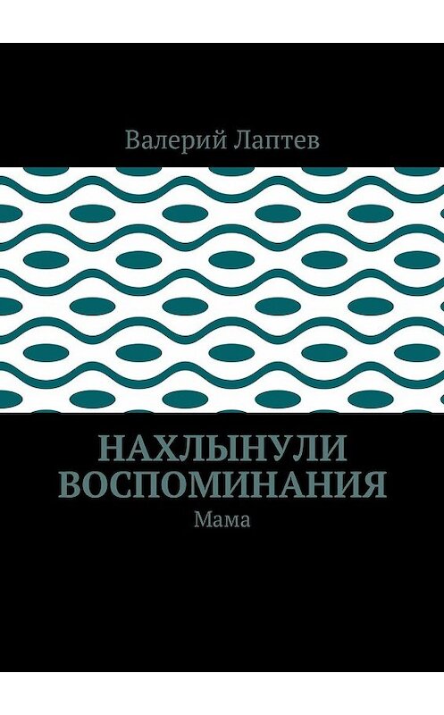 Обложка книги «Нахлынули воспоминания. Мама» автора Валерия Лаптева. ISBN 9785449056351.