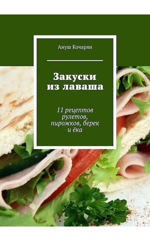 Обложка книги «Закуски из лаваша. 11 рецептов рулетов, пирожков, берек и ёка» автора Ануша Кочаряна. ISBN 9785005053398.