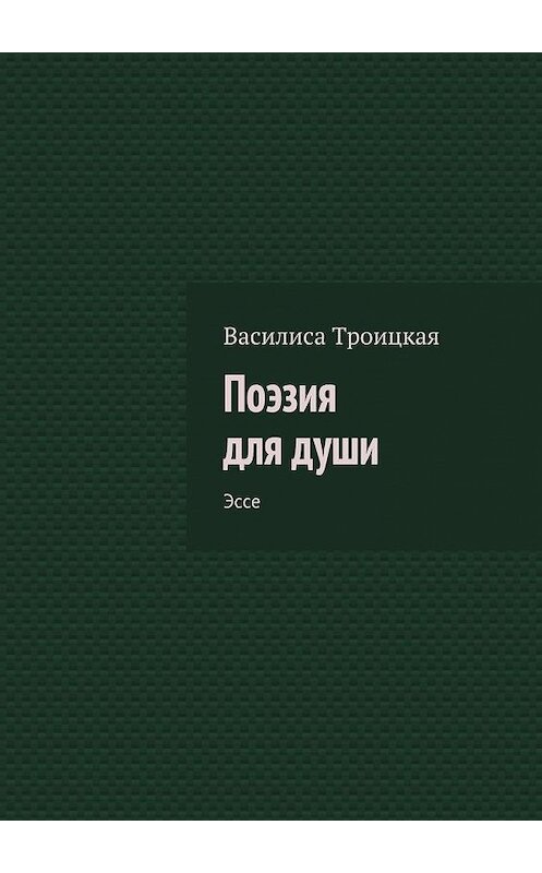 Обложка книги «Поэзия для души. Эссе» автора Василиси Троицкая. ISBN 9785449081315.