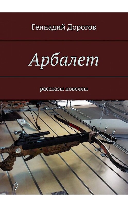 Обложка книги «Арбалет» автора Геннадия Дорогова. ISBN 9785447461041.