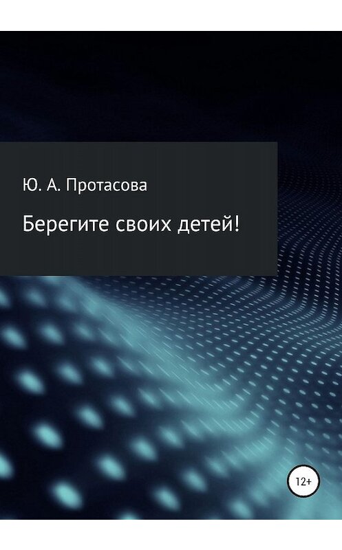 Обложка книги «Берегите своих детей!» автора Юлии Протасовы издание 2020 года.