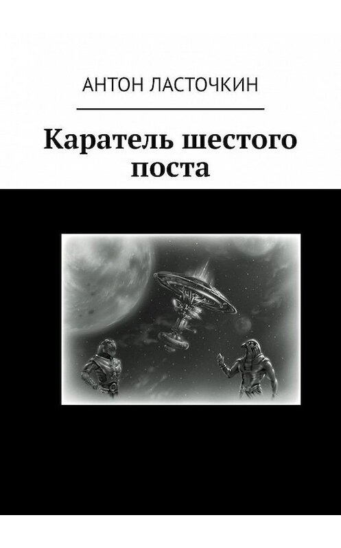 Обложка книги «Каратель шестого поста» автора Антона Ласточкина. ISBN 9785449874917.