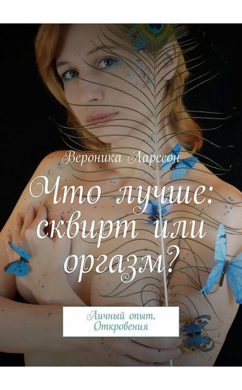 Обложка книги «Что лучше: сквирт или оргазм? Личный опыт. Откровения» автора Вероники Ларссона. ISBN 9785005122117.