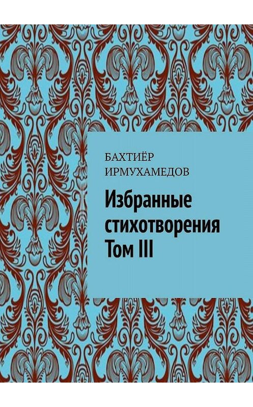 Обложка книги «Избранные стихотворения. Том III» автора Бахтиёра Ирмухамедова. ISBN 9785449694317.