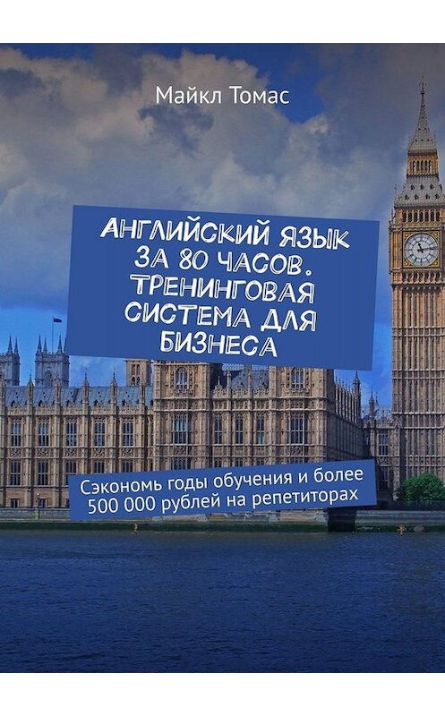 Обложка книги «Английский язык за 80 часов. Тренинговая система для бизнеса. Сэкономь годы обучения и более 500 000 рублей на репетиторах» автора Майкла Томаса. ISBN 9785449837479.