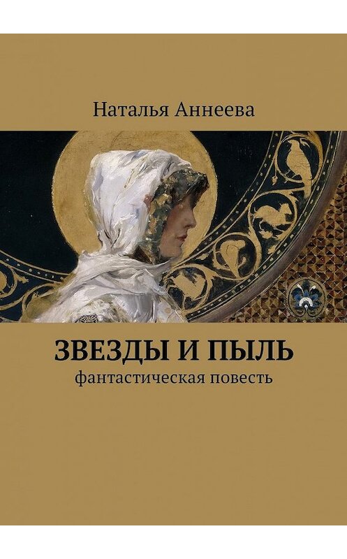 Обложка книги «Звезды и пыль. Фантастическая повесть» автора Натальи Аннеевы. ISBN 9785449050236.