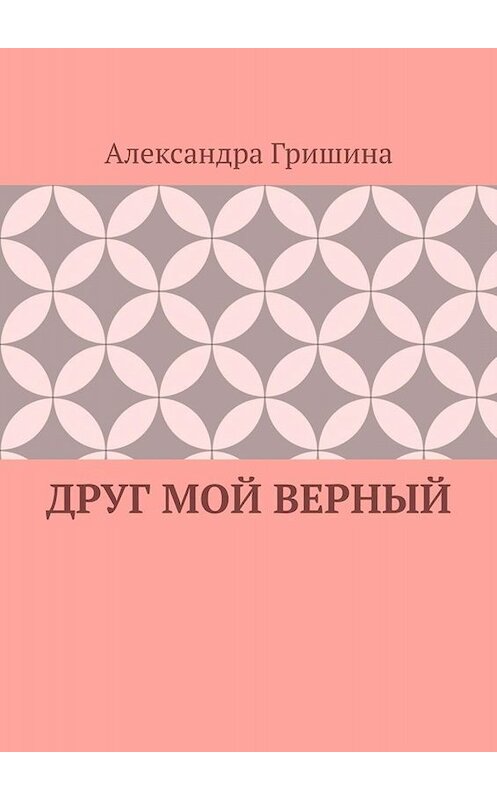 Обложка книги «Друг мой верный» автора Александры Гришины. ISBN 9785449658524.