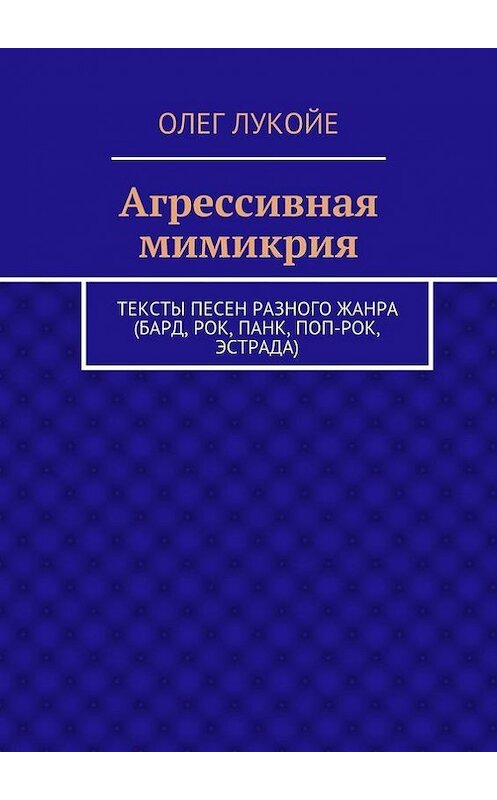 Обложка книги «Агрессивная мимикрия. Тексты песен разного жанра (бард, рок, панк, поп-рок, эстрада)» автора Олег Лукойе. ISBN 9785448320286.