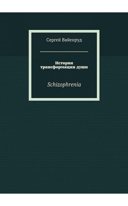 Обложка книги «История трансформации души. Schizophrenia» автора Сергея Вайенруда. ISBN 9785448307089.