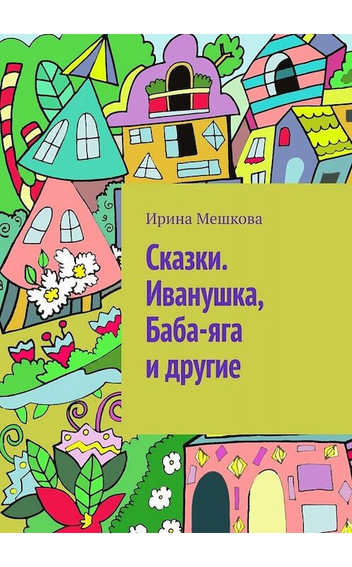 Обложка книги «Сказки. Иванушка, Баба-яга и другие» автора Ириной Мешковы. ISBN 9785005006691.