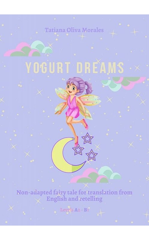 Обложка книги «Yogurt Dreams. Non-adapted fairy tale for translation from English and retelling. Levels A2 – В1» автора Tatiana Oliva Morales. ISBN 9785449820662.