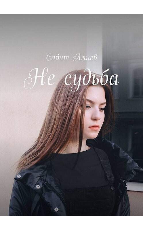 Обложка книги «Не судьба» автора Сабита Алиева. ISBN 9785447476526.