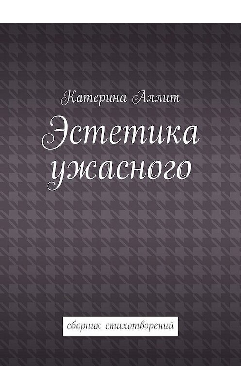 Обложка книги «Эстетика ужасного. сборник стихотворений» автора Катериной Аллит. ISBN 9785449342812.