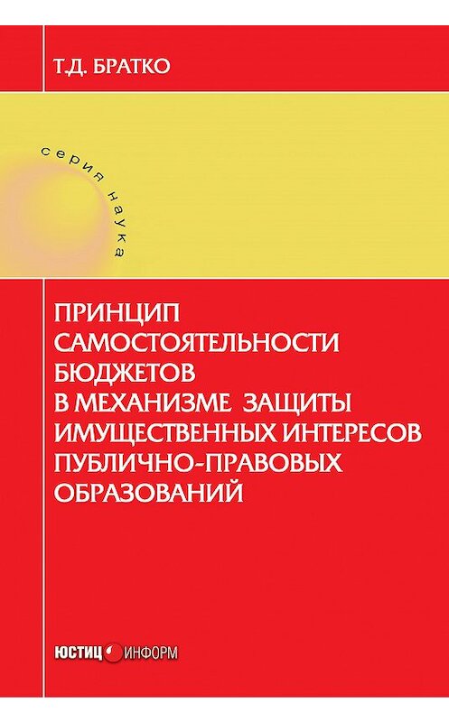 Обложка книги «Принцип самостоятельности бюджетов в механизме защиты имущественных интересов публично-правовых образований» автора Татьяны Братко издание 2018 года. ISBN 9785720514013.