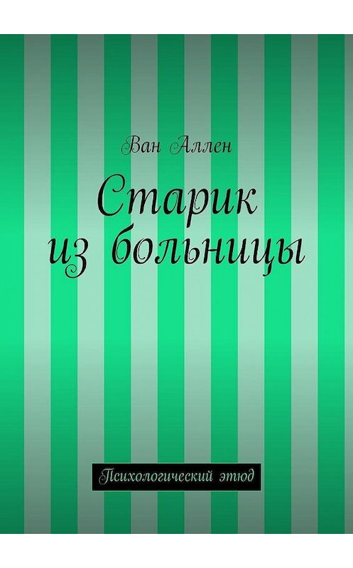 Обложка книги «Старик из больницы. Психологический этюд» автора Вана Аллена. ISBN 9785448324994.