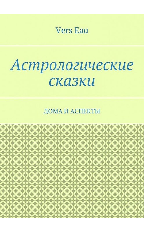 Обложка книги «Астрологические сказки. Дома и аспекты» автора Vers Eau. ISBN 9785448526619.