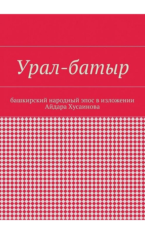 Обложка книги «Урал-батыр. Башкирский народный эпос в изложении Айдара Хусаинова» автора Айдара Хусаинова. ISBN 9785447436629.