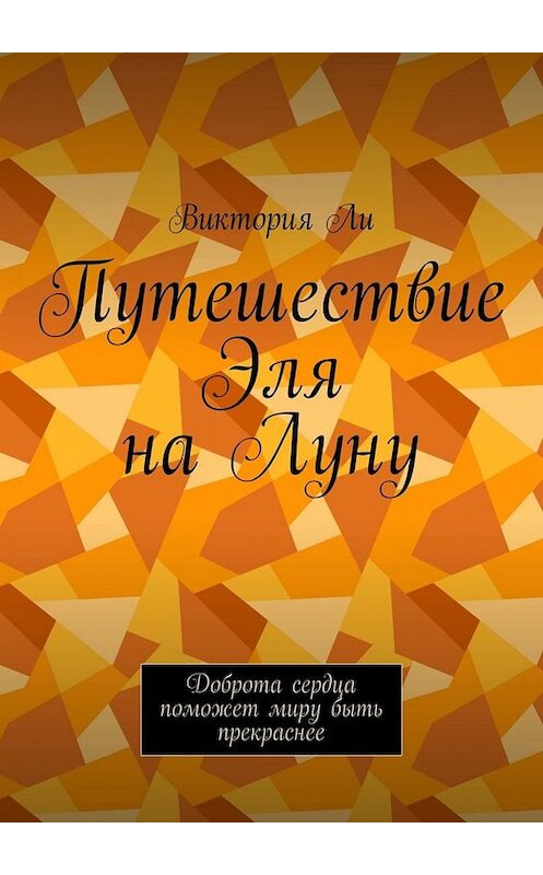 Обложка книги «Путешествие Эля на Луну. Доброта сердца поможет миру быть прекраснее» автора Виктории Ли. ISBN 9785005044358.