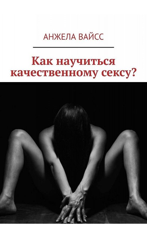 Обложка книги «Как научиться качественному сексу?» автора Анжелы Вайсса. ISBN 9785449811615.