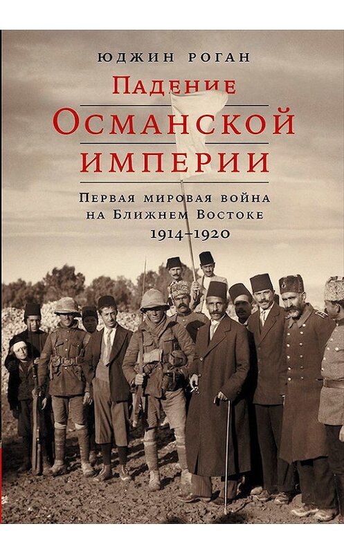 Обложка книги «Падение Османской империи: Первая мировая война на Ближнем Востоке, 1914–1920» автора Юджина Рогана издание 2018 года. ISBN 9785961449747.