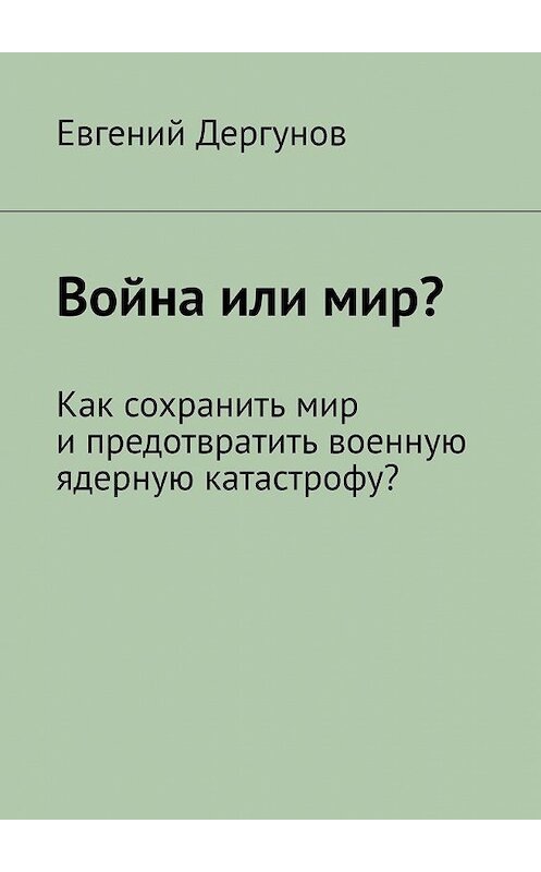Обложка книги «Война или мир? Как сохранить мир и предотвратить военную ядерную катастрофу?» автора Евгеного Дергунова. ISBN 9785449608758.
