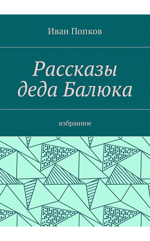 Обложка книги «Рассказы деда Балюка. Избранное» автора Ивана Попкова. ISBN 9785448576249.