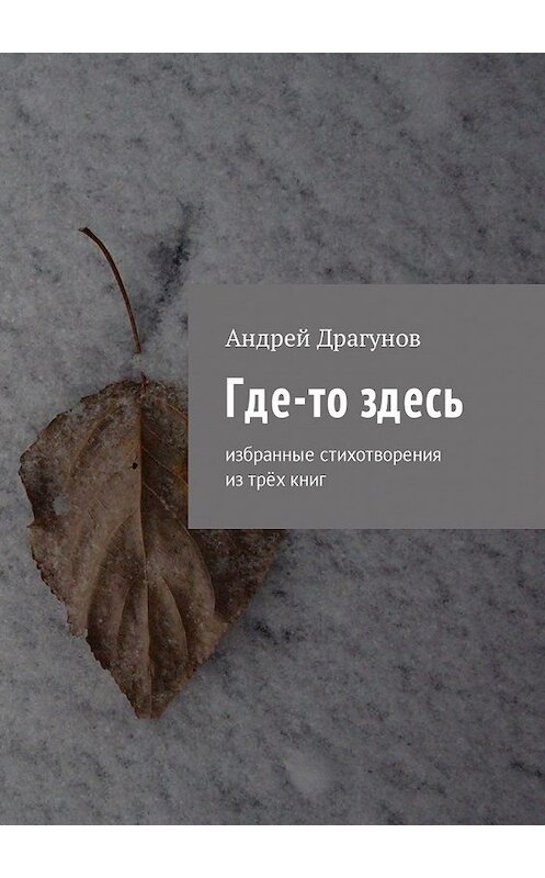 Обложка книги «Где-то здесь. Избранные стихотворения из трёх книг» автора Андрея Драгунова. ISBN 9785449028303.