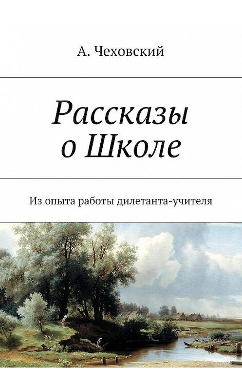 Обложка книги «Рассказы о Школе. Из опыта работы дилетанта-учителя» автора А. Чеховския. ISBN 9785448541216.