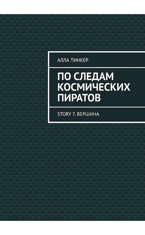 Обложка книги «По следам космических пиратов. Story 7. Вершина» автора Аллы Тинкера. ISBN 9785449849908.