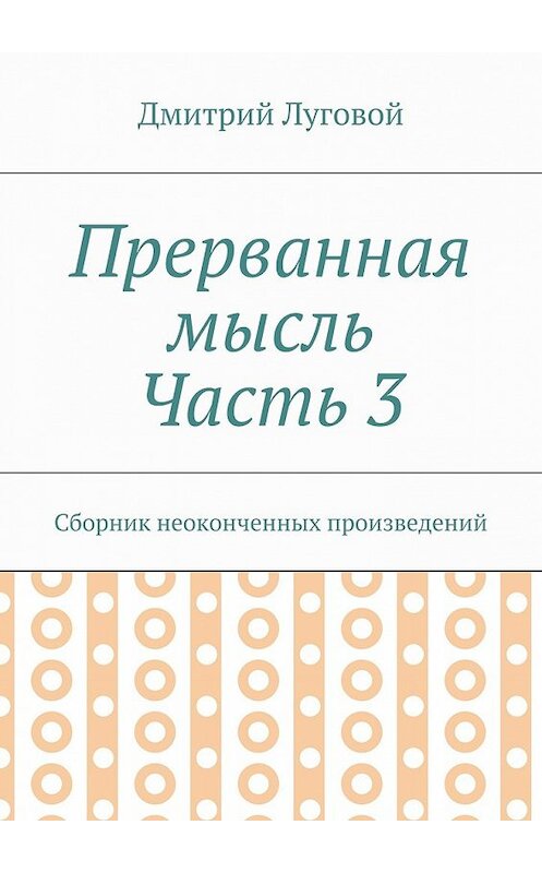 Обложка книги «Прерванная мысль. Часть 3. Сборник неоконченных произведений» автора Дмитрия Луговоя. ISBN 9785448371912.