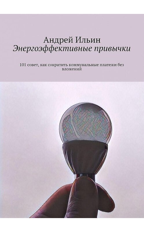 Обложка книги «Энергоэффективные привычки. 101 совет, как сократить коммунальные платежи без вложений» автора Андрея Ильина. ISBN 9785448305399.