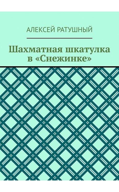 Обложка книги «Шахматная шкатулка в «Снежинке»» автора Алексея Ратушный. ISBN 9785005061010.