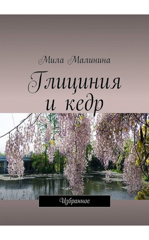 Обложка книги «Глициния и кедр. Избранное» автора Милы Малинины. ISBN 9785449329325.