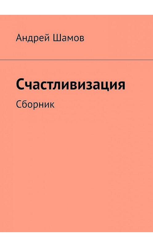 Обложка книги «Счастливизация. Сборник» автора Андрея Шамова. ISBN 9785449638441.